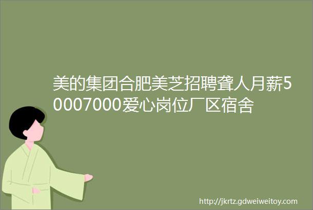 美的集团合肥美芝招聘聋人月薪50007000爱心岗位厂区宿舍聋人首选报名从速